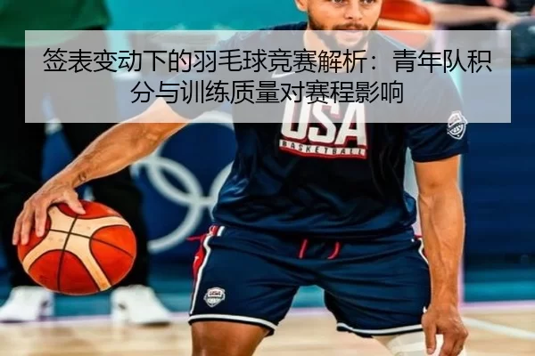 签表变动下的羽毛球竞赛解析：青年队积分与训练质量对赛程影响